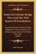 Notes on Cylinder Bridge Piers and the Well System of Foundations: Especially Written to Assist Those Engaged in the Construction of Bridges, Quays, Docks, River-Walls, Weirs, Etc
