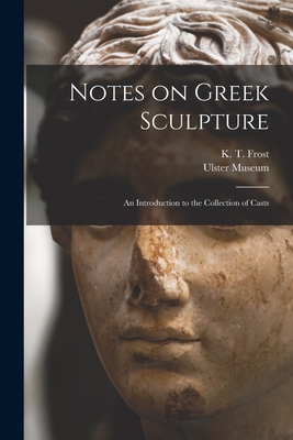 Notes on Greek Sculpture: an Introduction to the Collection of Casts - Frost, K T ( Kingdom T ) (Creator), and Ulster Museum (Creator)