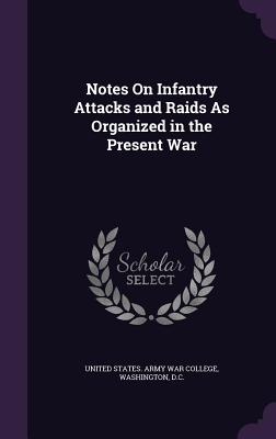 Notes On Infantry Attacks and Raids As Organized in the Present War - United States Army War College, Washing (Creator)