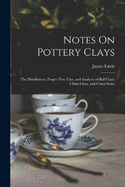 Notes On Pottery Clays: The Distribution, Proper Ties, Uses, and Analyses of Ball Clays, China Clays, and China Stone