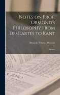 Notes on Prof. Ormond's Philosophy From DesCartes to Kant: Lectures