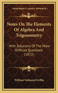 Notes On The Elements Of Algebra And Trigonometry: With Solutions Of The More Difficult Questions (1872)