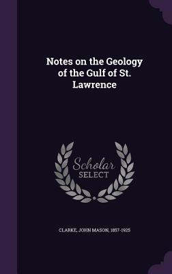 Notes on the Geology of the Gulf of St. Lawrence - Clarke, John Mason 1857-1925 (Creator)