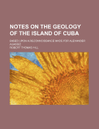 Notes on the Geology of the Island of Cuba; Based Upon a Reconnoissance Made for Alexander Agassiz