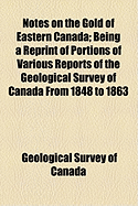 Notes on the Gold of Eastern Canada: Being a Reprint of Portions of Various Reports of the Geological Survey of Canada from 1848 to 1863 (Classic Reprint)