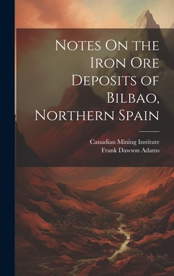 Notes On the Iron Ore Deposits of Bilbao, Northern Spain - Adams, Frank Dawson, and Canadian Mining Institute (Creator)