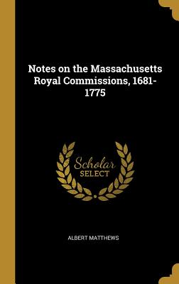 Notes on the Massachusetts Royal Commissions, 1681-1775 - Matthews, Albert