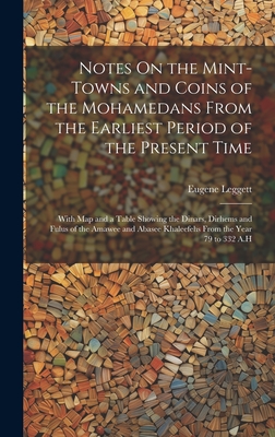 Notes On the Mint-Towns and Coins of the Mohamedans From the Earliest Period of the Present Time: With Map and a Table Showing the Dinars, Dirhems and Fulus of the Amawee and Abasee Khaleefehs From the Year 79 to 332 A.H - Leggett, Eugene