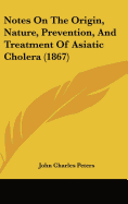 Notes On The Origin, Nature, Prevention, And Treatment Of Asiatic Cholera (1867)