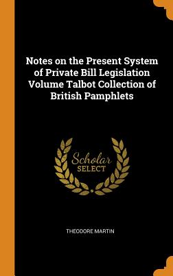 Notes on the Present System of Private Bill Legislation Volume Talbot Collection of British Pamphlets - Martin, Theodore