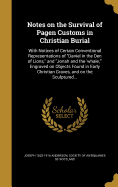 Notes on the Survival of Pagen Customs in Christian Burial: With Notices of Certain Conventional Representations of "Daniel in the Den of Lions," and "Jonah and the 'whale, '" Engraved on Objects Found in Early Christian Graves, and on the Sculptured...