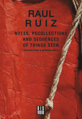 Notes, Recollections and Sequences of Things Seen: Excerpts from an Intimate Diary - Ruiz, Raul