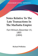 Notes Relative To The Late Transactions In The Marhatta Empire: Fort William, December 15, 1803 (1804)