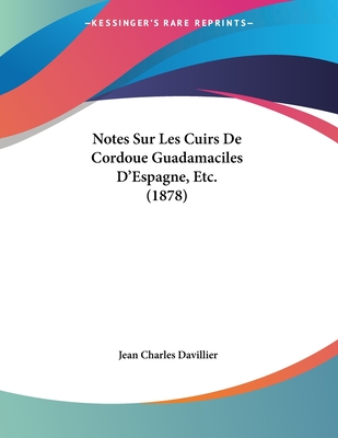 Notes Sur Les Cuirs de Cordoue Guadamaciles D'Espagne, Etc. (1878) - Davillier, Jean Charles