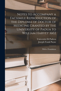 Notes to Accompany a Facsimile Reproduction of the Diploma of Doctor of Medicine Granted by the University of Padua to William Harvey 1602: With a Translation (Classic Reprint)