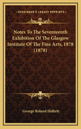 Notes to the Seventeenth Exhibition of the Glasgow Institute of the Fine Arts, 1878 (1878)