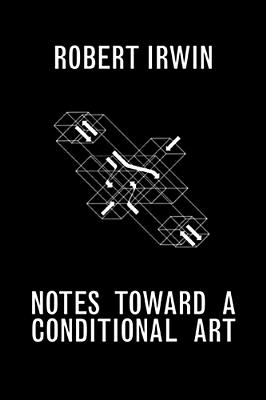 Notes Toward a Conditional Art - Irwin, Robert, and Simms, Matthew (Editor)