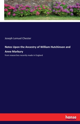 Notes Upon the Ancestry of William Hutchinson and Anne Marbury: from researches recently made in England - Chester, Joseph Lemuel