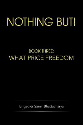 Nothing But!: Book Three: What Price Freedom - Bhattacharya, Brigadier Samir