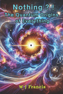 Nothing ? ! The Quantum Origins of Everything: How the Universe Emerged from Absolute Emptiness