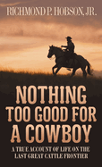 Nothing Too Good for a Cowboy: A True Account of Life on the Last Great Cattle Frontier
