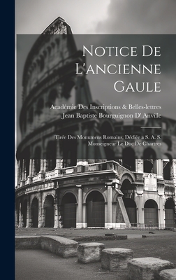 Notice de L'Ancienne Gaule: Tiree Des Monumens Romains, Dediee A S. A. S. Monseigneur Le Duc de Chartres - Inscriptions & Belles-Lettres, Acad?mie, and Anville, Jean Baptiste Bourguignon D'