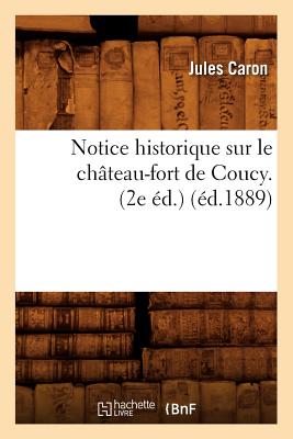 Notice Historique Sur Le Ch?teau-Fort de Coucy. (2e ?d.) (?d.1889) - Caron, Jules