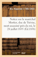 Notice Sur Le Mar?chal Mortier, Duc de Tr?vise, Mort Assassin? Pr?s Du Roi, Le 28 Juillet 1835