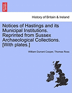 Notices of Hastings and Its Municipal Institutions. Reprinted from Sussex Archaeological Collections. [With Plates.]