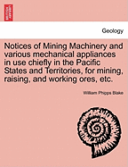 Notices of Mining Machinery and Various Mechanical Appliances in Use Chiefly in the Pacific States and Territories, for Mining, Raising, and Working Ores, Etc.