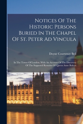 Notices Of The Historic Persons Buried In The Chapel Of St. Peter Ad Vincula: In The Tower Of London. With An Account Of The Discovery Of The Supposed Remains Of Queen Anne Boleyn - Bell, Doyne Courtenay