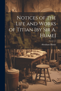 Notices of the Life and Works of Titian [by sir A. Hume]