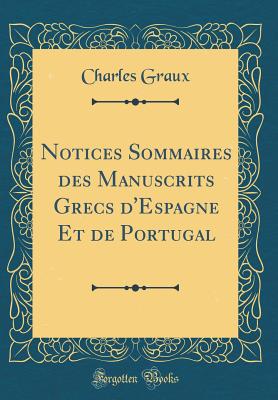 Notices Sommaires Des Manuscrits Grecs d'Espagne Et de Portugal (Classic Reprint) - Graux, Charles