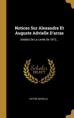 Notices Sur Alexandre Et Auguste Advielle D'arras: Soldats De La Leve De 1812... - Advielle, Victor