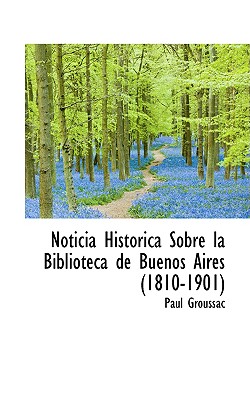 Noticia Hist Rica Sobre La Biblioteca de Buenos Aires (1810-1901) - Groussac, Paul