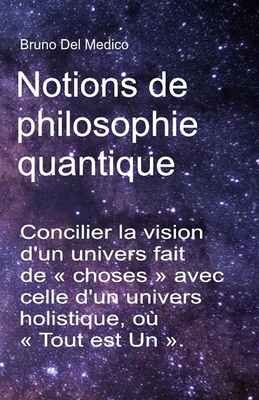 Notions de philosophie quantique: Concilier la vision d'un univers fait de choses avec celle d'un univers holistique, o? Tout est Un . - del Medico, Bruno