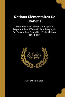 Notions Elementaires de Statique: Destinees Aux Jeunes Gens Qui Sa Preparent Pour L'Ecole Polytechnique, Ou Qui Suivent Les Cours de L'Ecole Militaire de St. Cyr - Biot, Jean-Baptiste