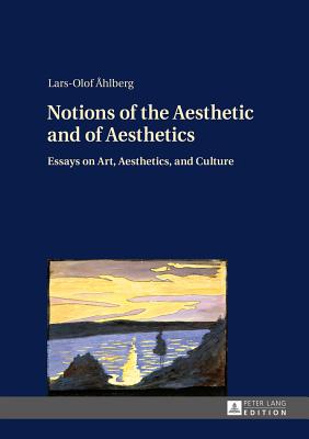 Notions of the Aesthetic and of Aesthetics: Essays on Art, Aesthetics, and Culture - Ahlberg, Lars-Olof