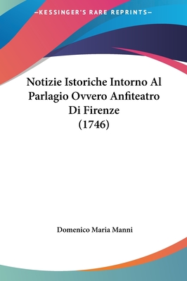 Notizie Istoriche Intorno Al Parlagio Ovvero Anfiteatro Di Firenze (1746) - Manni, Domenico Maria