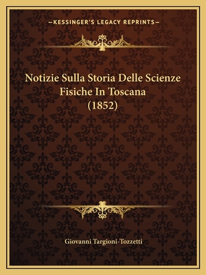 Notizie Sulla Storia Delle Scienze Fisiche In Toscana (1852) - Targioni-Tozzetti, Giovanni