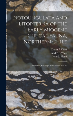 Notoungulata and Litopterna of the Early Miocene Chucal Fauna, Northern Chile: Fieldiana, Geology, new series, no. 50 - Wyss, Andr R, and Flynn, John J 1955-, and Croft, Darin A