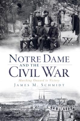 Notre Dame and the Civil War: Marching Onward to Victory - Schmidt, James M