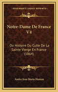 Notre-Dame de France V4: Ou Histoire Du Culte de La Sainte Vierge En France (1864)