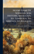 Notre-Dame De Soissons, Son Histoire, Ses ?glises, Ses Tombeaux, Ses Abbesses, Ses Reliques