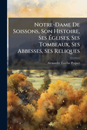Notre-Dame De Soissons, Son Histoire, Ses ?glises, Ses Tombeaux, Ses Abbesses, Ses Reliques