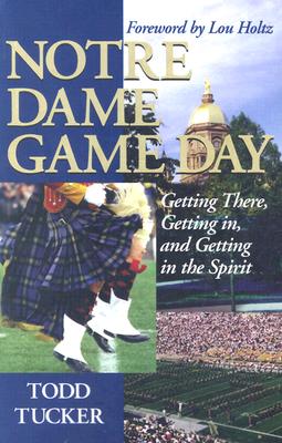 Notre Dame Game Day: Getting There, Getting In, and Getting in the Spirit - Tucker, Todd, and Holtz, Lou (Foreword by)