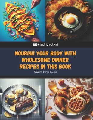 Nourish Your Body with Wholesome Dinner Recipes in this Book: A Must Have Guide - Mann, Rishima L