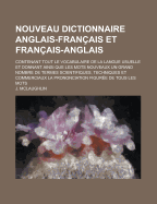 Nouveau Dictionnaire Anglais-Francais Et Francais-Anglais; Contenant Tout Le Vocabulaire de La Langue Usuelle Et Donnant Ainsi Que Les Mots Nouveaux Un Grand Nombre de Termes Scientifiques, Techniques Et Commerciaux La Prononciation