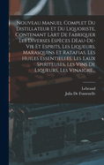 Nouveau Manuel Complet Du Distillateur Et Du Liquoriste, Contenant Lrt De Fabriquer Les Diverses Espces Dau-De-Vie Et Esprits, Les Liqueurs, Marasquins Et Ratafias, Les Huiles Essentielles, Les Eaux Spiriteuses, Les Vins De Liqueurs, Les Vinaigre...