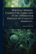 Nouveau Manuel Complet Du Fabricant Et De L'(c)purateur D'huiles V(c)g(c)tales Et Animales...